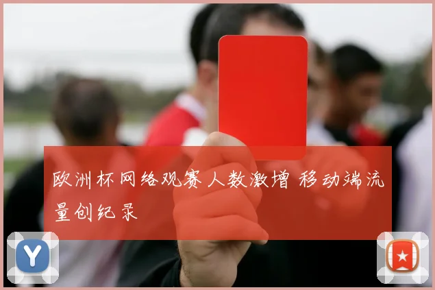 欧洲杯网络观赛人数激增 移动端流量创纪录
