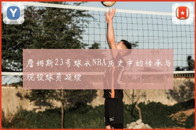詹姆斯23号球衣NBA历史中的传承与现役球员延续