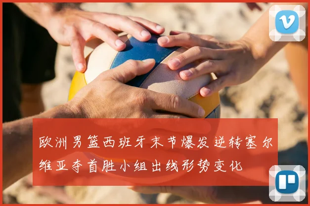 欧洲男篮西班牙末节爆发逆转塞尔维亚夺首胜小组出线形势变化