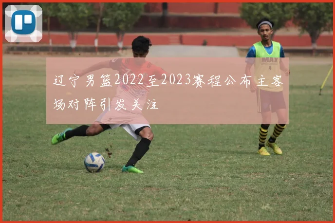 辽宁男篮2022至2023赛程公布主客场对阵引发关注