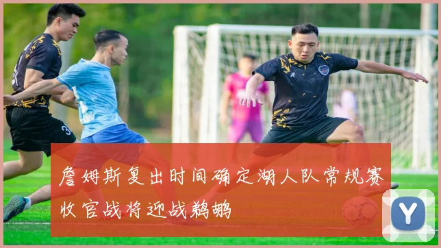 詹姆斯复出时间确定湖人队常规赛收官战将迎战鹈鹕