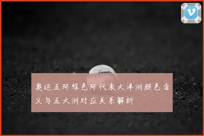 奥运五环绿色环代表大洋洲颜色含义与五大洲对应关系解析