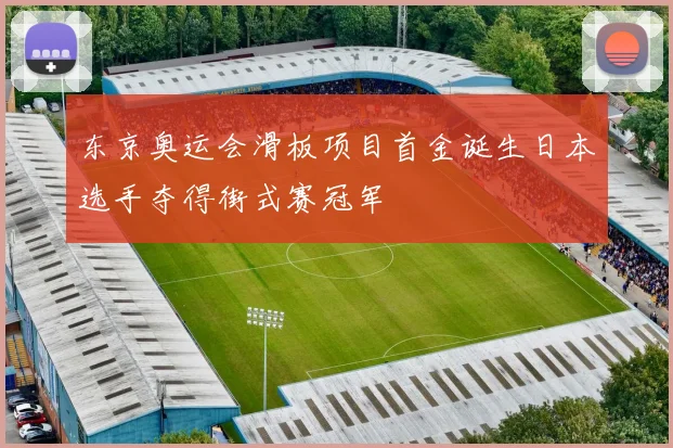 东京奥运会滑板项目首金诞生日本选手夺得街式赛冠军