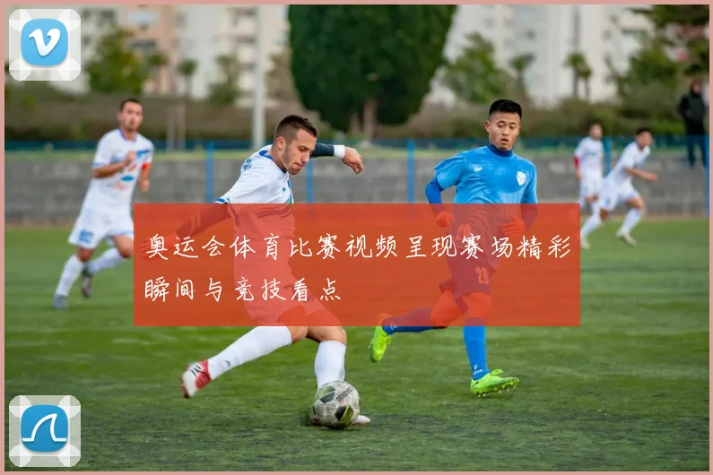 奥运会体育比赛视频呈现赛场精彩瞬间与竞技看点