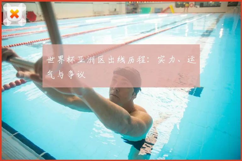 世界杯亚洲区出线历程：实力、运气与争议
