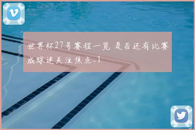 世界杯27号赛程一览 是否还有比赛成球迷关注焦点_1