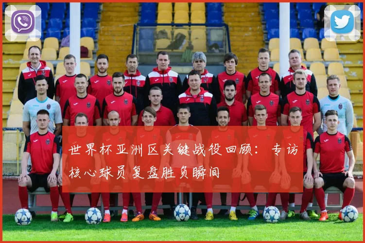 世界杯亚洲区关键战役回顾:专访核心球员复盘胜负瞬间