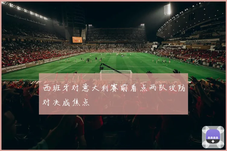 西班牙对意大利赛前看点两队攻防对决成焦点