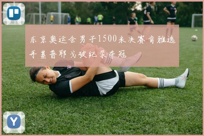 东京奥运会男子1500米决赛肯雅选手基普耶戈破纪录夺冠