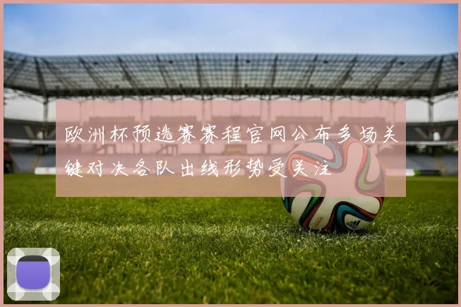 欧洲杯预选赛赛程官网公布多场关键对决各队出线形势受关注