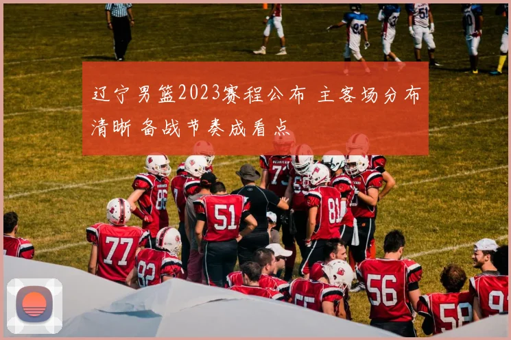 辽宁男篮2023赛程公布 主客场分布清晰 备战节奏成看点