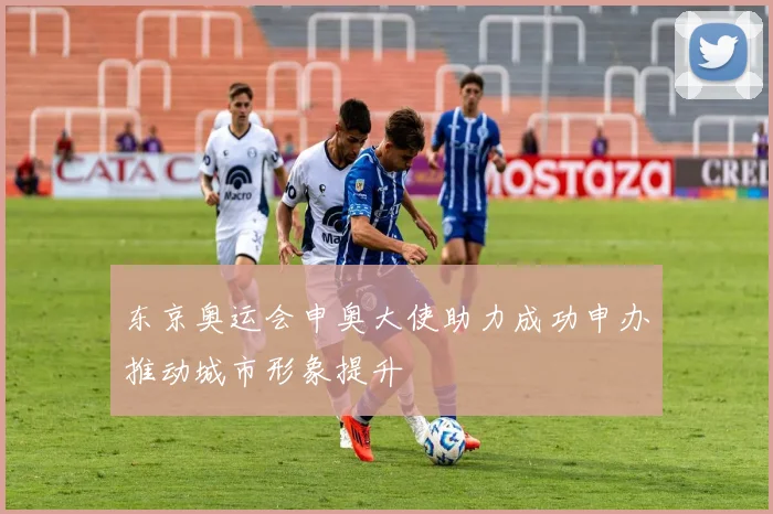 东京奥运会申奥大使助力成功申办推动城市形象提升