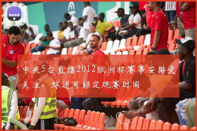 中央5台直播2012欧洲杯赛事安排受关注,球迷可锁定观赛时间