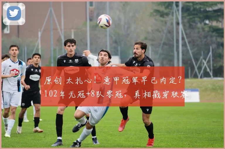 原创 太扎心！意甲冠军早已内定？102年无冠+8队零冠，真相戳穿联赛假象！