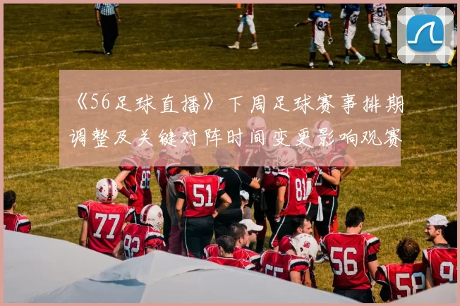 《56足球直播》下周足球赛事排期调整及关键对阵时间变更影响观赛安排