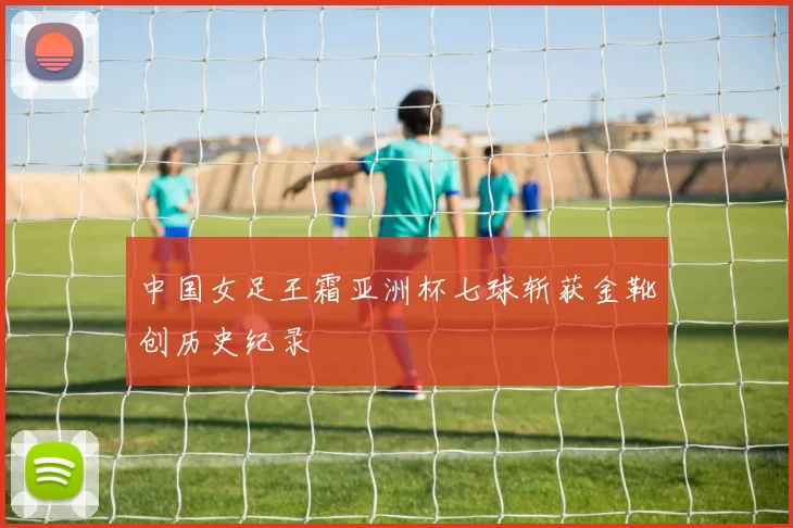 中国女足王霜亚洲杯七球斩获金靴创历史纪录