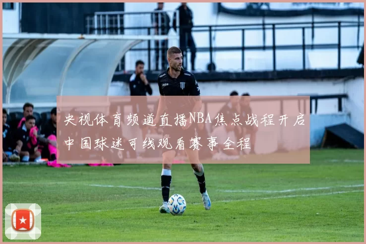央视体育频道直播NBA焦点战程开启中国球迷可线观看赛事全程
