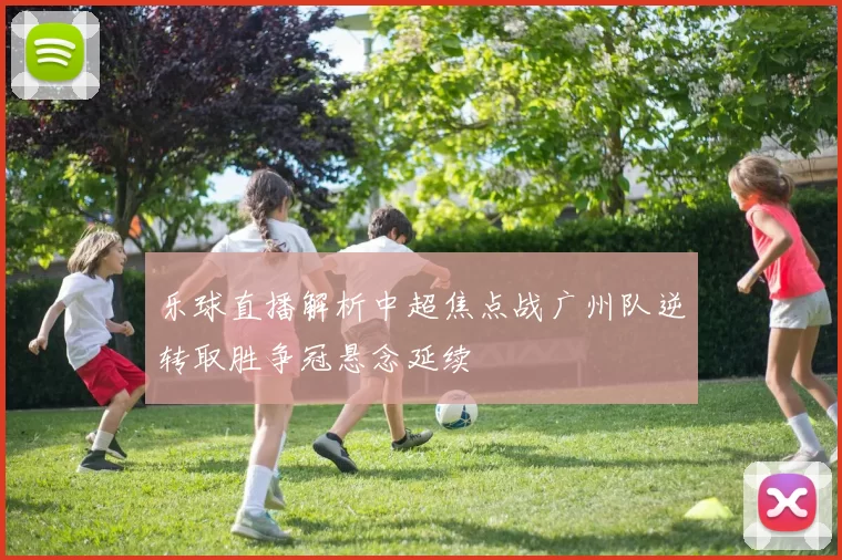 乐球直播解析中超焦点战广州队逆转取胜争冠悬念延续