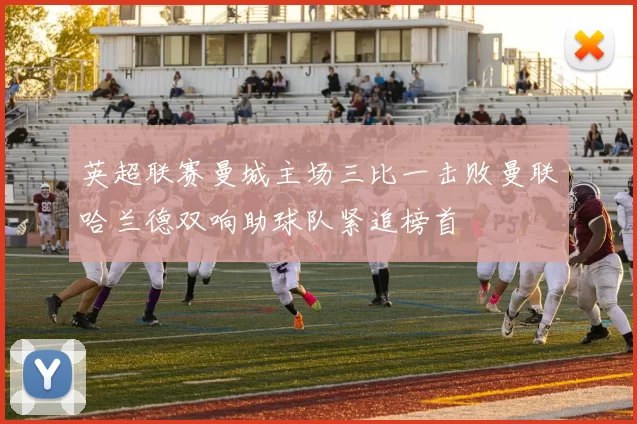 英超联赛曼城主场三比一击败曼联哈兰德双响助球队紧追榜首