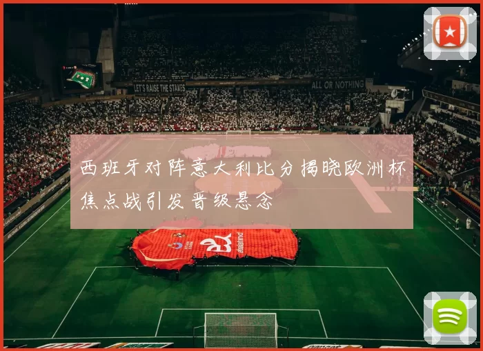 西班牙对阵意大利比分揭晓欧洲杯焦点战引发晋级悬念
