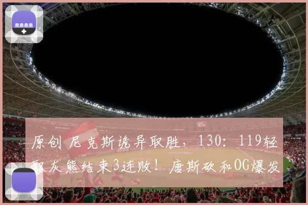 原创 尼克斯诡异取胜，130：119轻取灰熊结束3连败！唐斯砍和OG爆发