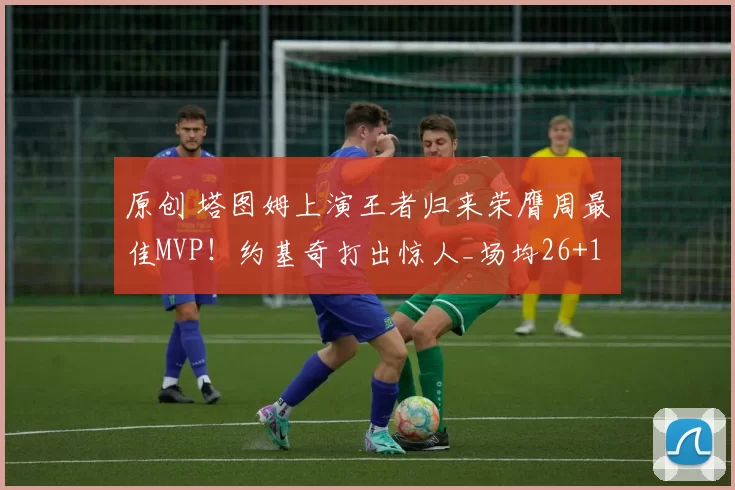 原创 塔图姆上演王者归来荣膺周最佳MVP！约基奇打出惊人_场均26+17+14_ 本赛季第三次获奖