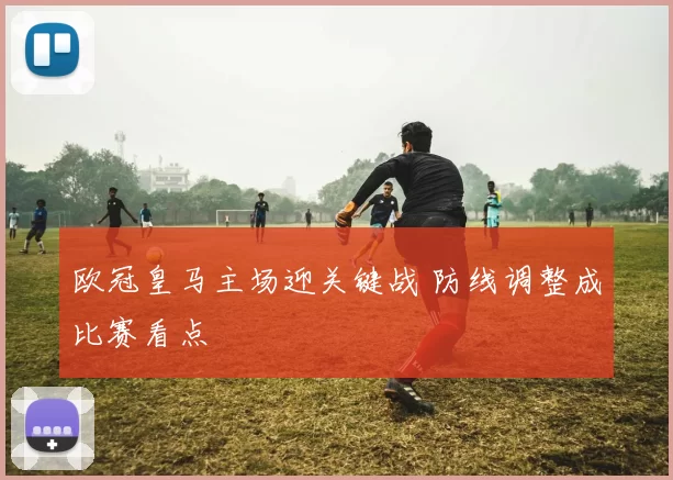 欧冠皇马主场迎关键战 防线调整成比赛看点