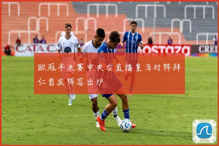 欧冠半决赛中央台直播皇马对阵拜仁首发阵容出炉