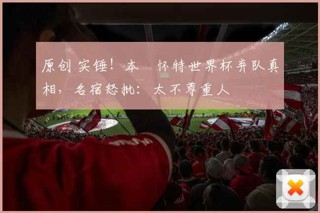 原创 实锤！本・怀特世界杯弃队真相，名宿怒批：太不尊重人