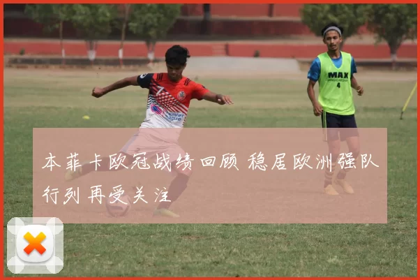 本菲卡欧冠战绩回顾 稳居欧洲强队行列再受关注