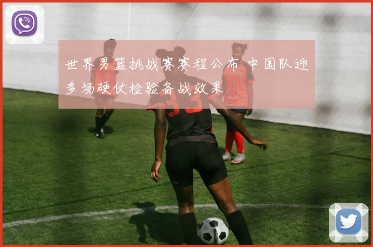 世界男篮挑战赛赛程公布 中国队迎多场硬仗检验备战效果