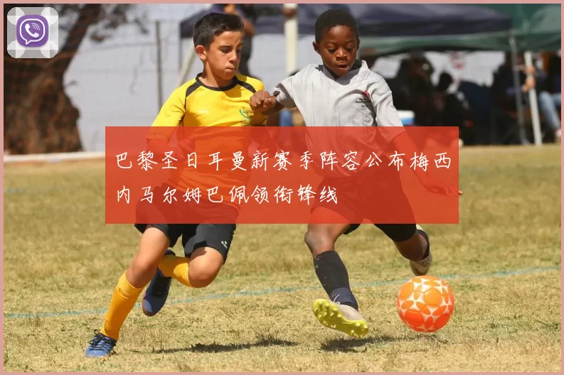 巴黎圣日耳曼新赛季阵容公布梅西内马尔姆巴佩领衔锋线