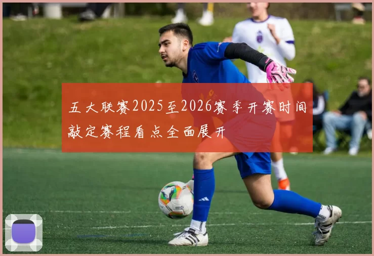 五大联赛2025至2026赛季开赛时间敲定赛程看点全面展开