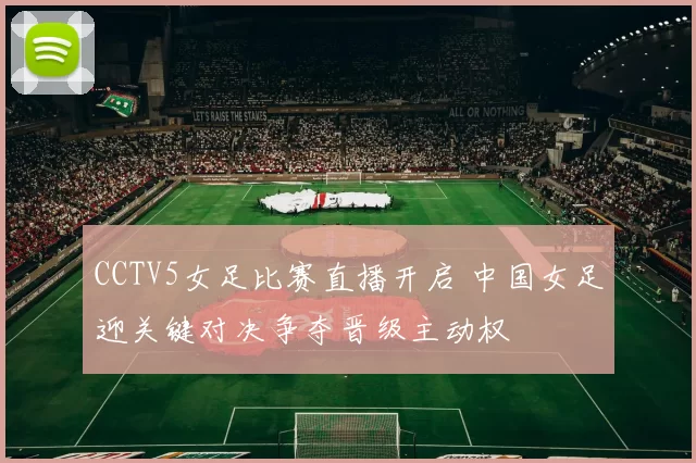 CCTV5女足比赛直播开启 中国女足迎关键对决争夺晋级主动权