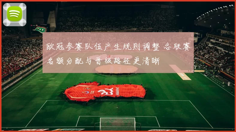 欧冠参赛队伍产生规则调整 各联赛名额分配与晋级路径更清晰