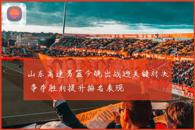 山东高速男篮今晚出战迎关键对决 争夺胜利提升排名表现