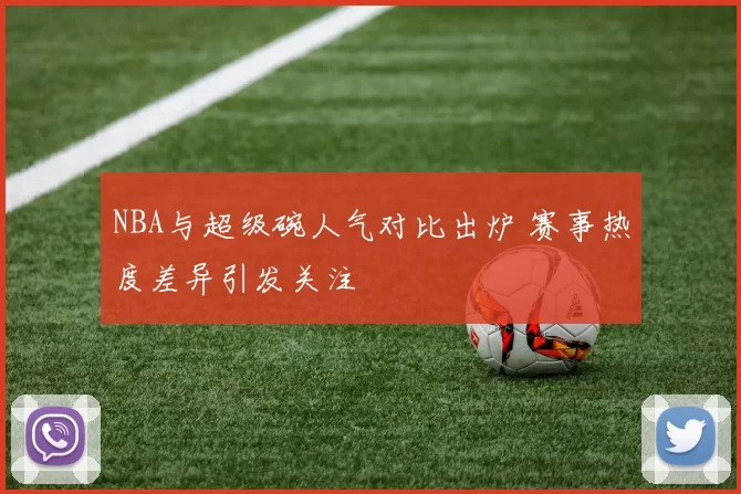 NBA与超级碗人气对比出炉 赛事热度差异引发关注